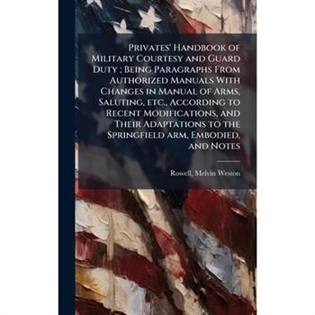 Privates' Handbook of Military Courtesy and Guard Duty; Being Paragraphs From Authorized Manuals With Changes in Manual of Arms, Saluting, etc., According to Recent Modifications, and Their Adaptation