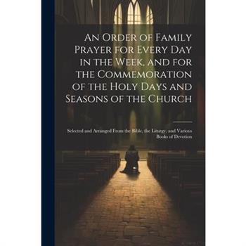 An Order of Family Prayer for Every Day in the Week, and for the Commemoration of the Holy Days and Seasons of the Church