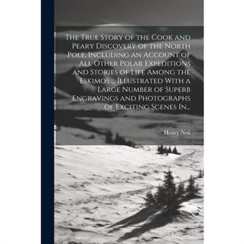 The True Story of the Cook and Peary Discovery of the North Pole, Including an Account of All Other Polar Expeditions and Stories of Life Among the Eskimos ... Illustrated With a Large Number of Super