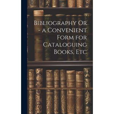 Bibliography Or - a Convenient Form for Cataloguing Books, Etc