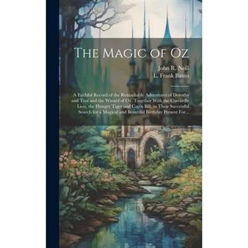The Magic of Oz; a Faithful Record of the Remarkable Adventures of Dorothy and Trot and the Wizard of Oz, Together With the Cowardly Lion, the Hungry Tiger and Cap'n Bill, in Their Successful Search f