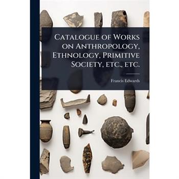 Catalogue of Works on Anthropology, Ethnology, Primitive Society, etc., etc.