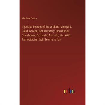 Injurious Insects of the Orchard, Vineyard, Field, Garden, Conservatory, Household, Storehouse, Domestic Animals, etc. With Remedies for their Extermination
