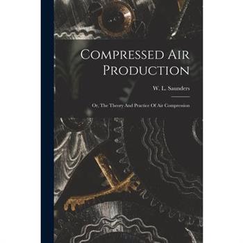 Compressed Air Production; Or, The Theory And Practice Of Air Compression