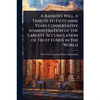 A Banker’s Will. A Tribute to Fifty-nine Years Conservative Administration of the Largest Accumulation of Trust Funds in the World