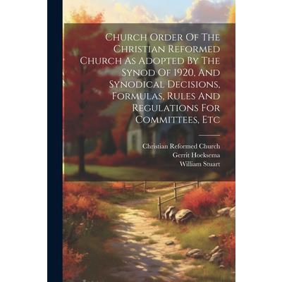 Church Order Of The Christian Reformed Church As Adopted By The Synod Of 1920, And Synodical Decisions, Formulas, Rules And Regulations For Committees, Etc