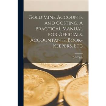 Gold Mine Accounts and Costing. A Practical Manual for Officials, Accountants, Book-keepers, Etc