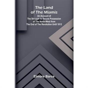 The Land Of The Miamis; An Account Of The Struggle To Secure Possession Of The North-West From The End Of The Revolution Until 1812