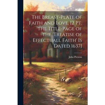 The Breast-Plate of Faith and Love. [2 Pt. the Title-Page of the 'treatise of Effectuall Faith' Is Dated 1637]