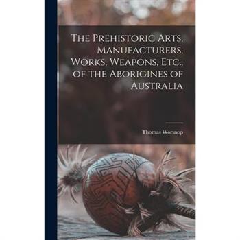 The Prehistoric Arts, Manufacturers, Works, Weapons, Etc., of the Aborigines of Australia