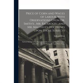 Price of Corn and Wages of Labour, With Observations Upon Dr. Smith's, Mr. Ricardo's, and Mr. Malthus's Doctrines Upon Those Subjects