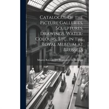 Catalogue of the Picture Galleries, Sculptures, Drawings, Water-Colours, Etc. in the Royal Museum at Brussels