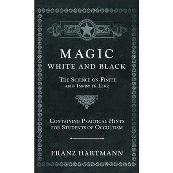 Magic, White and Black - The Science on Finite and Infinite Life - Containing Practical Hints for Students of Occultism