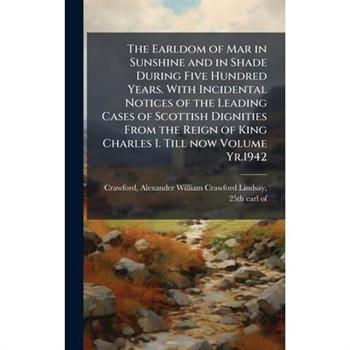 The Earldom of Mar in Sunshine and in Shade During Five Hundred Years. With Incidental Notices of the Leading Cases of Scottish Dignities From the Reign of King Charles I. Till now Volume Yr.1942