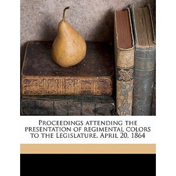 Proceedings Attending the Presentation of Regimental Colors to the Legislature, April 20, 1864