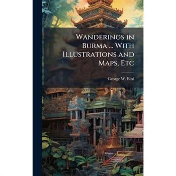 Wanderings in Burma ... With Illustrations and Maps, Etc