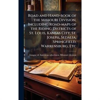 Road and Hand-book of the Missouri Division, Including Road-maps of the Riding Districts of St. Louis, Kansas City, St. Joseph, Sedalia, Springfield, Warrensburg, Etc