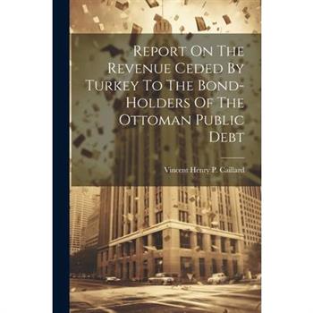 Report On The Revenue Ceded By Turkey To The Bond-holders Of The Ottoman Public Debt