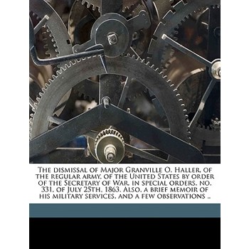 The Dismissal of Major Granville O. Haller, of the Regular Army, of the United States by Order of the Secretary of War, in Special Orders, No. 331, of July 25th, 1863. Also, a Brief Memoir of His Mili