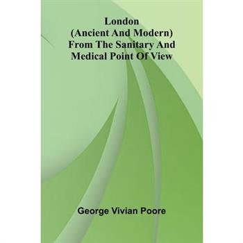 London (Ancient and Modern) from the Sanitary and Medical Point of View