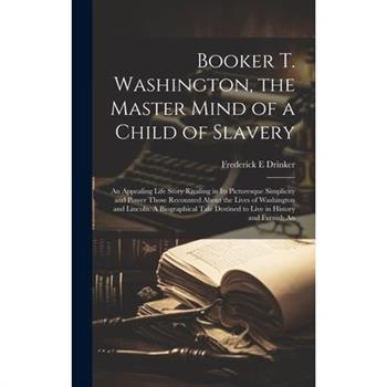 Booker T. Washington, the Master Mind of a Child of Slavery; An Appealing Life Story Rivaling in its Picturesque Simplicity and Power Those Recounted About the Lives of Washington and Lincoln. A Biogr