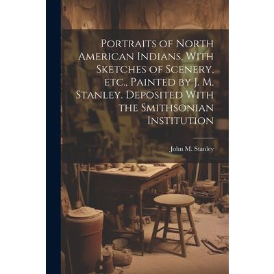 Portraits of North American Indians, With Sketches of Scenery, etc., Painted by J. M. Stanley. Deposited With the Smithsonian Institution