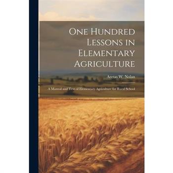 One Hundred Lessons in Elementary Agriculture; a Manual and Text of Elementary Agriculture for Rural School