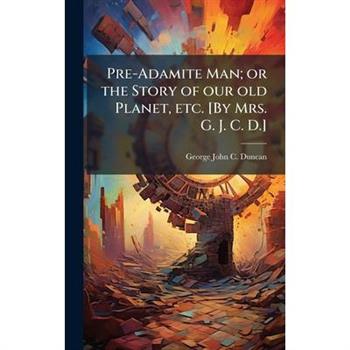 Pre-Adamite Man; or the Story of our old Planet, etc. [By Mrs. G. J. C. D.]