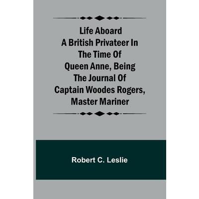 Life Aboard a British Privateer in the Time of Queen Anne, Being the Journal of Captain Woodes Rogers, Master Mariner
