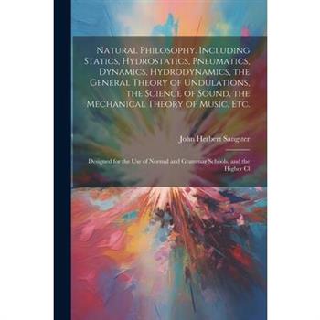 Natural Philosophy. Including Statics, Hydrostatics, Pneumatics, Dynamics, Hydrodynamics, the General Theory of Undulations, the Science of Sound, the Mechanical Theory of Music, etc.