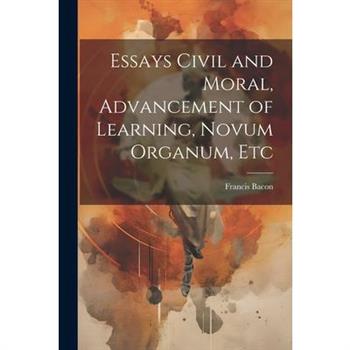 Essays Civil and Moral, Advancement of Learning, Novum Organum, Etc