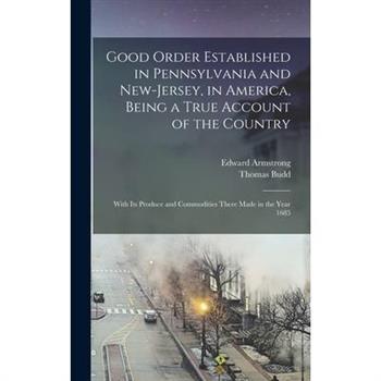 Good Order Established in Pennsylvania and New-Jersey, in America, Being a True Account of the Country; With its Produce and Commodities There Made in the Year 1685