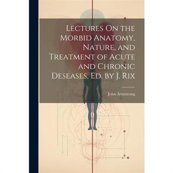 Lectures On the Morbid Anatomy, Nature, and Treatment of Acute and Chronic Deseases, Ed. by J. Rix