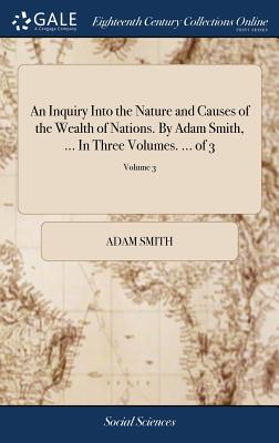 An Inquiry Into the Nature and Causes of the Wealth of Nations. by Adam Smith, ... in Three Volumes. ... of 3; Volume 3