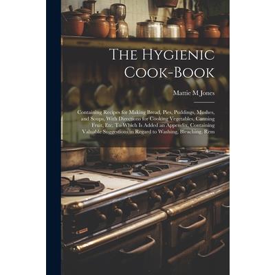 The Hygienic Cook-book; Containing Recipes for Making Bread, Pies, Puddings, Mushes, and Soups, With Directions for Cooking Vegetables, Canning Fruit, etc. To Which is Added an Appendix, Containing Va