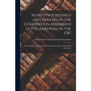 Secret Proceedings and Debates of the Convention Assembled at Philadelphia, in the 1787