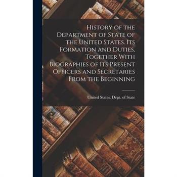 History of the Department of State of the United States. Its Formation and Duties, Together With Biographies of its Present Officers and Secretaries From the Beginning