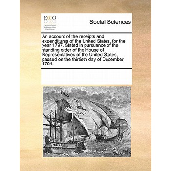 An Account of the Receipts and Expenditures of the United States, for the Year 1797. Stated in Pursuance of the Standing Order of the House of Representatives of the United States, Passed on the Thirt