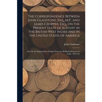 The Correspondence Between John Gladstone, Esq., M.P., and James Cropper, Esq., On the Present State of Slavery in the British West Indies and in the United States of America