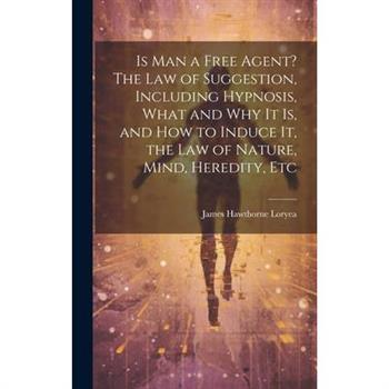Is Man a Free Agent? The Law of Suggestion, Including Hypnosis, What and Why It is, and How to Induce It, the Law of Nature, Mind, Heredity, Etc