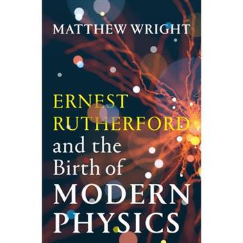 Ernest Rutherford and the Birth of Modern Physics