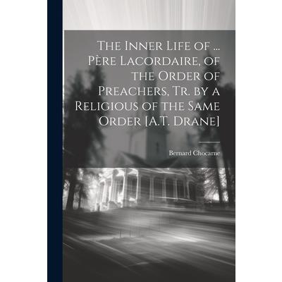 The Inner Life of ... P癡re Lacordaire, of the Order of Preachers, Tr. by a Religious of the Same Order [A.T. Drane]