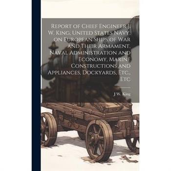 Report of Chief Engineer J. W. King, United States Navy, on European Ships of war and Their Armament, Naval Administration and Economy, Marine Constructions and Appliances, Dockyards, Etc., Etc