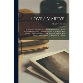 Love's Martyr; or, Rosalins Complaint (1601) With its Supplement, Diverse Poeticall Essaies on the Turtle and Phoenix by Shakspere, Ben Johnson, George Chapman, John Marston, etc. Edited, With Introd.
