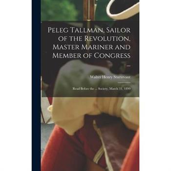 Peleg Tallman, Sailor of the Revolution, Master Mariner and Member of Congress ...; Read Before the ... Society, March 31, 1899