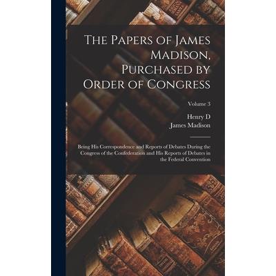 The Papers of James Madison, Purchased by Order of Congress; Being his Correspondence and Reports of Debates During the Congress of the Confederation and his Reports of Debates in the Federal Conventi