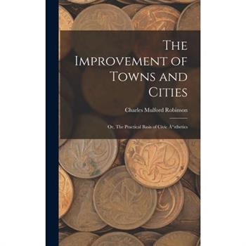 The Improvement of Towns and Cities; Or, The Practical Basis of Civic ?"sthetics