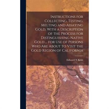 Instructions for Collecting, Testing, Melting and Assaying Gold, With a Description of the Process for Distinguishing Native Gold ... for use of Persons who are About to Visit the Gold Region of Calif