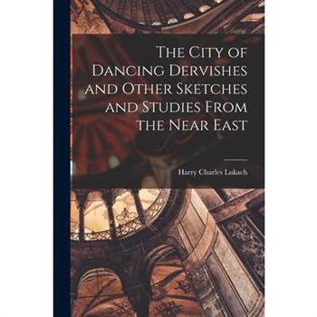 The City of Dancing Dervishes and Other Sketches and Studies From the Near East