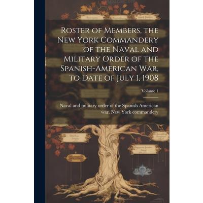 Roster of Members, the New York Commandery of the Naval and Military Order of the Spanish-American war, to Date of July 1, 1908; Volume 1